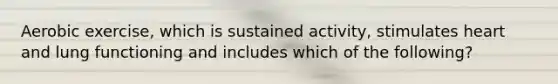 Aerobic exercise, which is sustained activity, stimulates heart and lung functioning and includes which of the following?