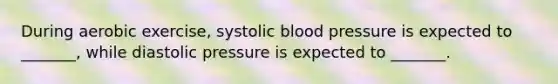 During aerobic exercise, systolic blood pressure is expected to _______, while diastolic pressure is expected to _______.