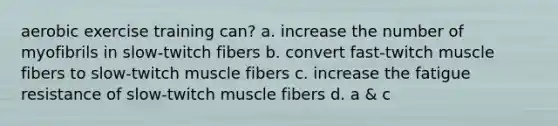 aerobic exercise training can? a. increase the number of myofibrils in slow-twitch fibers b. convert fast-twitch muscle fibers to slow-twitch muscle fibers c. increase the fatigue resistance of slow-twitch muscle fibers d. a & c