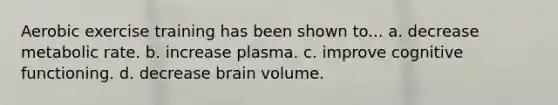 Aerobic exercise training has been shown to... a. decrease metabolic rate. b. increase plasma. c. improve cognitive functioning. d. decrease brain volume.