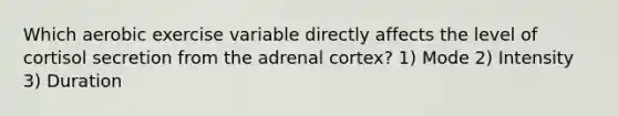 Which aerobic exercise variable directly affects the level of cortisol secretion from the adrenal cortex? 1) Mode 2) Intensity 3) Duration