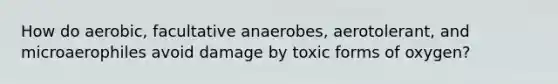 How do aerobic, facultative anaerobes, aerotolerant, and microaerophiles avoid damage by toxic forms of oxygen?