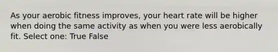 As your aerobic fitness improves, your heart rate will be higher when doing the same activity as when you were less aerobically fit. Select one: True False