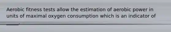 Aerobic fitness tests allow the estimation of aerobic power in units of maximal oxygen consumption which is an indicator of _____.