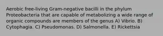 Aerobic free-living Gram-negative bacilli in the phylum Proteobacteria that are capable of metabolizing a wide range of organic compounds are members of the genus A) Vibrio. B) Cytophagia. C) Pseudomonas. D) Salmonella. E) Rickettsia