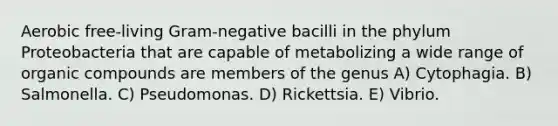 Aerobic free-living Gram-negative bacilli in the phylum Proteobacteria that are capable of metabolizing a wide range of organic compounds are members of the genus A) Cytophagia. B) Salmonella. C) Pseudomonas. D) Rickettsia. E) Vibrio.