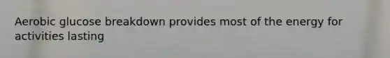 Aerobic glucose breakdown provides most of the energy for activities lasting