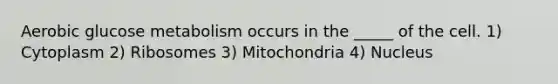 Aerobic glucose metabolism occurs in the _____ of the cell. 1) Cytoplasm 2) Ribosomes 3) Mitochondria 4) Nucleus