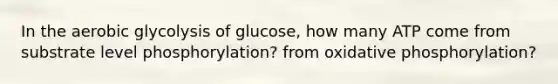 In the aerobic glycolysis of glucose, how many ATP come from substrate level phosphorylation? from oxidative phosphorylation?