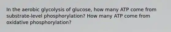 In the aerobic glycolysis of glucose, how many ATP come from substrate-level phosphorylation? How many ATP come from oxidative phosphorylation?