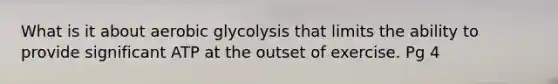 What is it about aerobic glycolysis that limits the ability to provide significant ATP at the outset of exercise. Pg 4