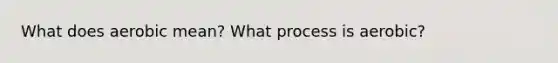 What does aerobic mean? What process is aerobic?