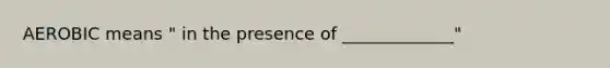 AEROBIC means " in the presence of _____________"