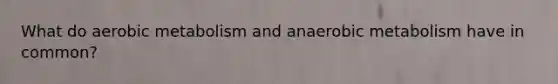 What do aerobic metabolism and anaerobic metabolism have in common?