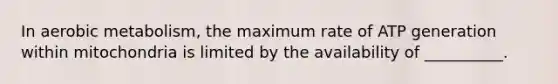 In aerobic metabolism, the maximum rate of ATP generation within mitochondria is limited by the availability of __________.