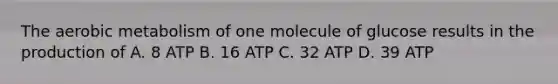 The aerobic metabolism of one molecule of glucose results in the production of A. 8 ATP B. 16 ATP C. 32 ATP D. 39 ATP