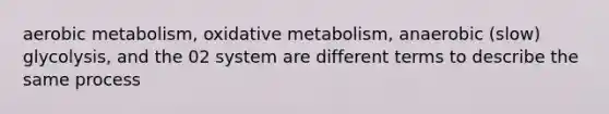 aerobic metabolism, oxidative metabolism, anaerobic (slow) glycolysis, and the 02 system are different terms to describe the same process