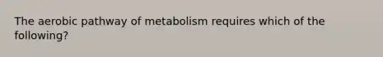 The aerobic pathway of metabolism requires which of the following?