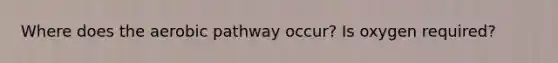 Where does the aerobic pathway occur? Is oxygen required?