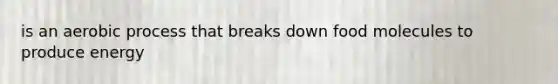 is an aerobic process that breaks down food molecules to produce energy