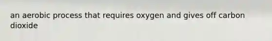 an aerobic process that requires oxygen and gives off carbon dioxide