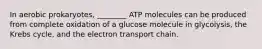 In aerobic prokaryotes, ________ ATP molecules can be produced from complete oxidation of a glucose molecule in glycolysis, the Krebs cycle, and the electron transport chain.