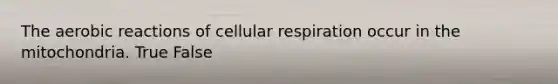 The aerobic reactions of cellular respiration occur in the mitochondria. True False