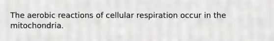 The aerobic reactions of cellular respiration occur in the mitochondria.