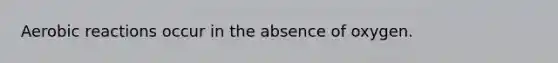 Aerobic reactions occur in the absence of oxygen.