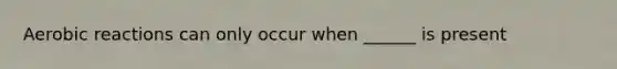 Aerobic reactions can only occur when ______ is present