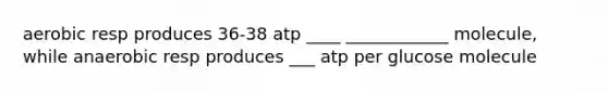 aerobic resp produces 36-38 atp ____ ____________ molecule, while anaerobic resp produces ___ atp per glucose molecule