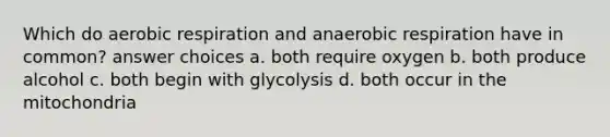 Which do aerobic respiration and anaerobic respiration have in common? answer choices a. both require oxygen b. both produce alcohol c. both begin with glycolysis d. both occur in the mitochondria