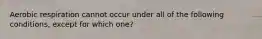 Aerobic respiration cannot occur under all of the following conditions, except for which one?