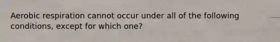 Aerobic respiration cannot occur under all of the following conditions, except for which one?