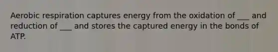 Aerobic respiration captures energy from the oxidation of ___ and reduction of ___ and stores the captured energy in the bonds of ATP.