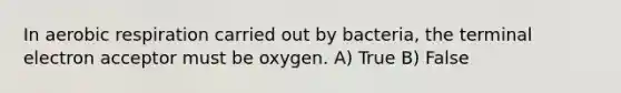 In aerobic respiration carried out by bacteria, the terminal electron acceptor must be oxygen. A) True B) False