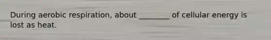 During aerobic respiration, about ________ of cellular energy is lost as heat.