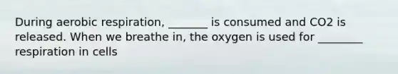 During aerobic respiration, _______ is consumed and CO2 is released. When we breathe in, the oxygen is used for ________ respiration in cells