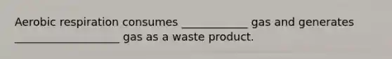 Aerobic respiration consumes ____________ gas and generates ___________________ gas as a waste product.