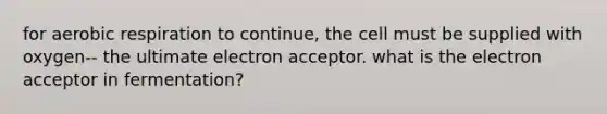 for aerobic respiration to continue, the cell must be supplied with oxygen-- the ultimate electron acceptor. what is the electron acceptor in fermentation?