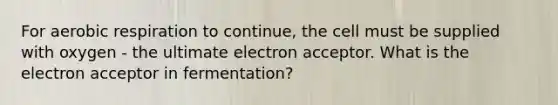 For aerobic respiration to continue, the cell must be supplied with oxygen - the ultimate electron acceptor. What is the electron acceptor in fermentation?