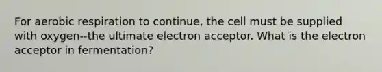 For aerobic respiration to continue, the cell must be supplied with oxygen--the ultimate electron acceptor. What is the electron acceptor in fermentation?