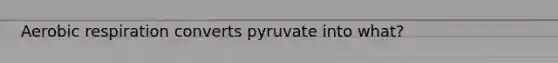 Aerobic respiration converts pyruvate into what?