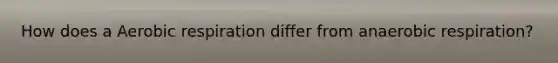 How does a Aerobic respiration differ from anaerobic respiration?