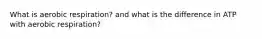 What is aerobic respiration? and what is the difference in ATP with aerobic respiration?