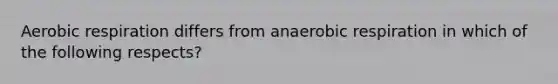 Aerobic respiration differs from anaerobic respiration in which of the following respects?