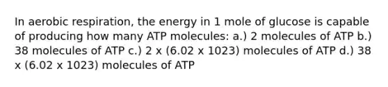 In aerobic respiration, the energy in 1 mole of glucose is capable of producing how many ATP molecules: a.) 2 molecules of ATP b.) 38 molecules of ATP c.) 2 x (6.02 x 1023) molecules of ATP d.) 38 x (6.02 x 1023) molecules of ATP