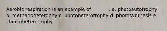 Aerobic respiration is an example of _______. a. photoautotrophy b. methanoheterophy c. photoheterotrophy d. photosynthesis e. chemoheterotrophy