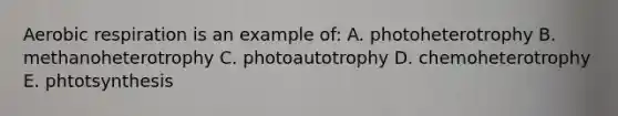 Aerobic respiration is an example of: A. photoheterotrophy B. methanoheterotrophy C. photoautotrophy D. chemoheterotrophy E. phtotsynthesis