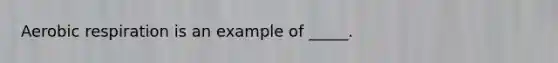 Aerobic respiration is an example of _____.